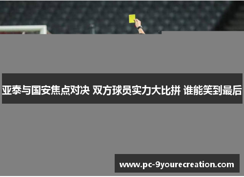 亚泰与国安焦点对决 双方球员实力大比拼 谁能笑到最后