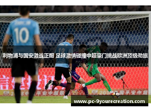 利物浦与国安激战正酣 足球激情碰撞中超豪门挑战欧洲顶级劲旅