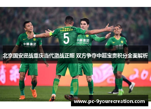 北京国安迎战重庆当代激战正酣 双方争夺中超宝贵积分全面解析